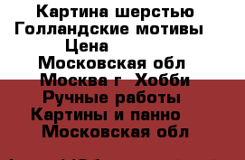 Картина шерстью “Голландские мотивы“ › Цена ­ 3 500 - Московская обл., Москва г. Хобби. Ручные работы » Картины и панно   . Московская обл.